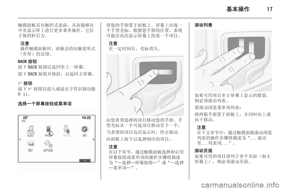 OPEL INSIGNIA 2015  信息娱乐系统 (in Chinese) 基本操作17
触摸面板具有触控式表面，从而能够在
中央显示屏上进行更多菜单操作。它位 于换档杆后方。
注意
操作触摸面板时 ，面板会给出触觉形式