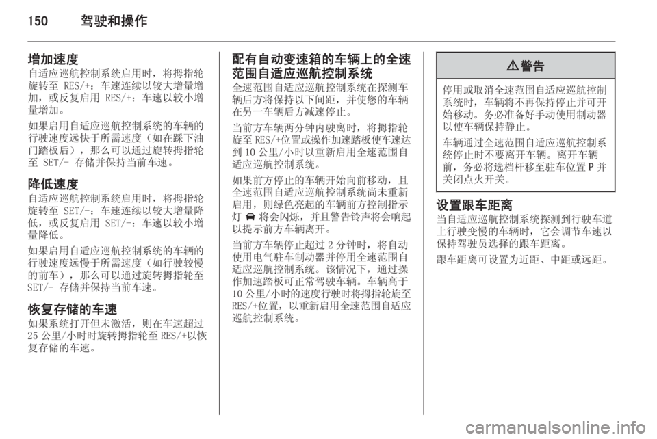 OPEL INSIGNIA 2015  车主手册 (in Chinese) 150驾驶和操作
增加速度自适应巡航控制系统启用时，将拇指轮
旋转至 RES/+：车速连续以较大增量增
加，或反复启用 RES/+：车速以较小增
量增加。
如果