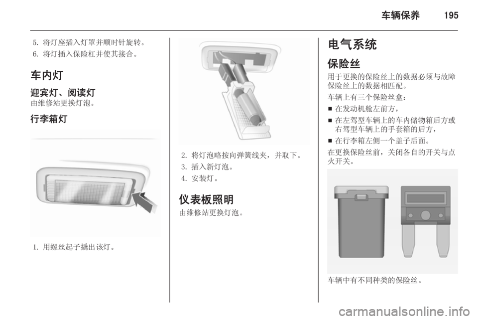 OPEL INSIGNIA 2015  车主手册 (in Chinese) 车辆保养195
5. 将灯座插入灯罩并顺时针旋转。
6. 将灯插入保险杠并使其接合。
车内灯 迎宾灯、阅读灯
由维修站更换灯泡。
行李箱灯
1. 用螺丝起子撬