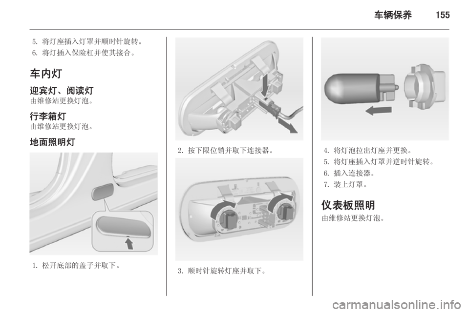 OPEL MERIVA 2014.5  车主手册 (in Chinese) 车辆保养155
5. 将灯座插入灯罩并顺时针旋转。
6. 将灯插入保险杠并使其接合。
车内灯 迎宾灯、阅读灯
由维修站更换灯泡。
行李箱灯
由维修站更换灯