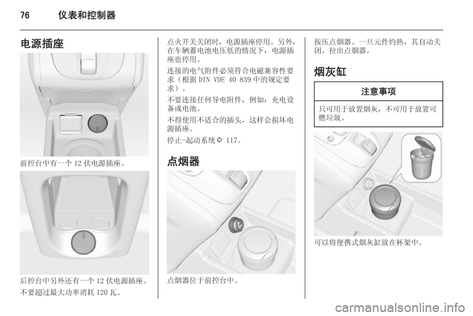OPEL MERIVA 2014.5  车主手册 (in Chinese) 76仪表和控制器电源插座
前控台中有一个 12 伏电源插座。
后控台中另外还有一个 12 伏电源插座。
不要超过最大功率消耗 120 瓦。
点火开关关闭时 ，电