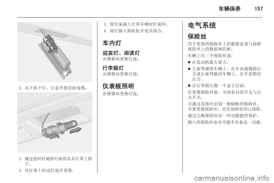 OPEL MERIVA 2015  车主手册 (in Chinese) 车辆保养157
2. 向下拆下灯，注意不要拉扯线缆。
3.通过逆时针旋转灯座将其从灯罩上拆
下。
4. 从灯座上拉动灯泡并更换。
5. 将灯座插入灯罩并顺时针