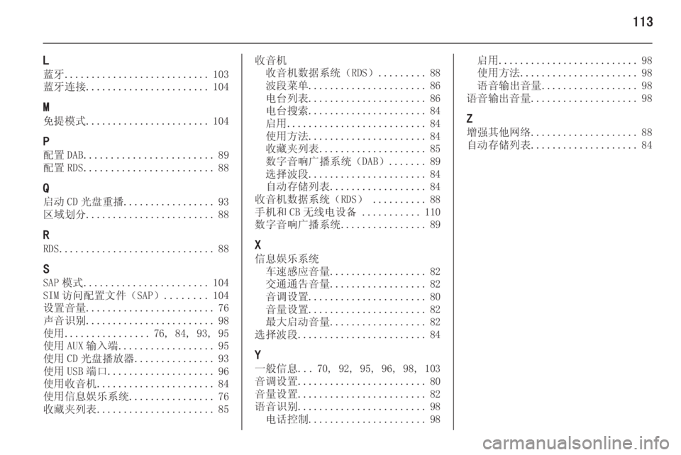 OPEL MERIVA 2015.5 信息娱乐系统 (in Chinese) 113
L
蓝牙 ........................... 103
蓝牙连接 ....................... 104
M 免提模式 ....................... 104
P
配置 DAB ........................ 89
配置 RDS ................... OPEL MERIVA 2015.5 信息娱乐系统 (in Chinese) 113
L
蓝牙 ........................... 103
蓝牙连接 ....................... 104
M 免提模式 ....................... 104
P
配置 DAB ........................ 89
配置 RDS ...................
