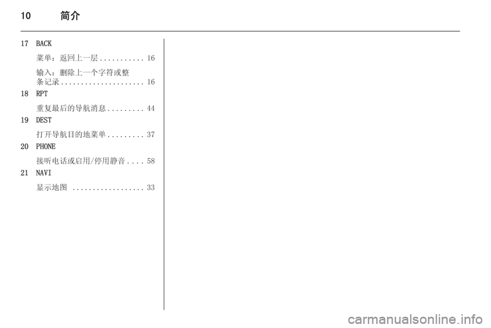 OPEL MERIVA 2015.5  信息娱乐系统 (in Chinese) 10简介
17 BACK菜单：返回上一层 ...........16
输入：删除上一个字符或整
条记录 ..................... 16
18 RPT
重复最后的导航消息 .........44
19 DEST
打开导航目的