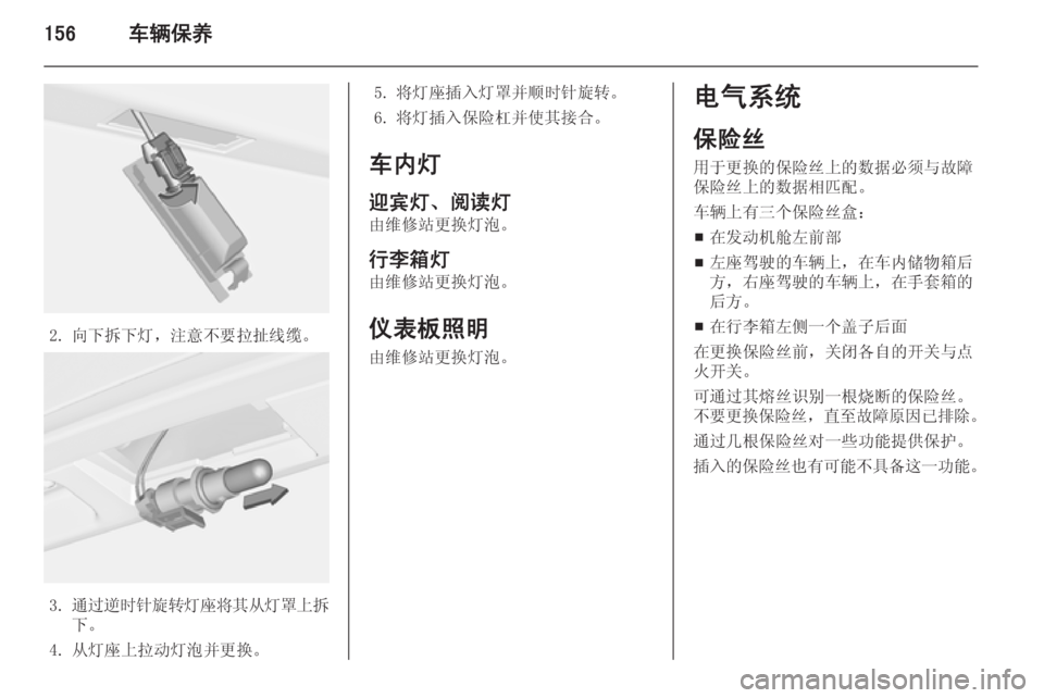 OPEL MERIVA 2015.5  车主手册 (in Chinese) 156车辆保养
2. 向下拆下灯，注意不要拉扯线缆。
3.通过逆时针旋转灯座将其从灯罩上拆
下。
4. 从灯座上拉动灯泡并更换。
5. 将灯座插入灯罩并顺时针
