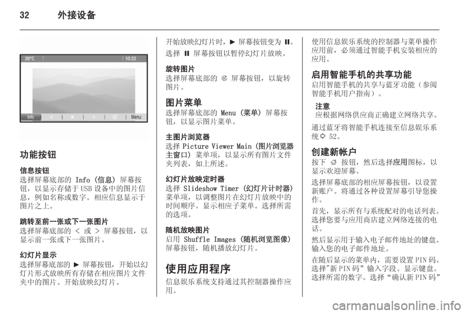 OPEL ZAFIRA C 2014.5 信息娱乐系统 (in Chinese) 32外接设备
功能按钮信息按钮
选择屏幕底部的 Info (信息) 屏幕按
钮,以显示存储于 USB 设备中的图片信
息,例如名称或数字。相应信息显示于
图片之 OPEL ZAFIRA C 2014.5 信息娱乐系统 (in Chinese) 32外接设备
功能按钮信息按钮
选择屏幕底部的 Info (信息) 屏幕按
钮,以显示存储于 USB 设备中的图片信
息,例如名称或数字。相应信息显示于
图片之