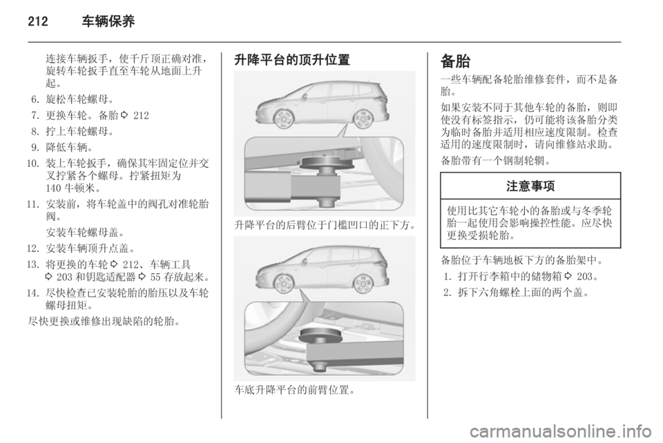 OPEL ZAFIRA C 2014.5  车主手册 (in Chinese) 212车辆保养
连接车辆扳手，使千斤顶正确对准，旋转车轮扳手直至车轮从地面上升
起。
6. 旋松车轮螺母。
7. 更换车轮。备胎 3 212
8. 拧上车轮螺母。
9.
