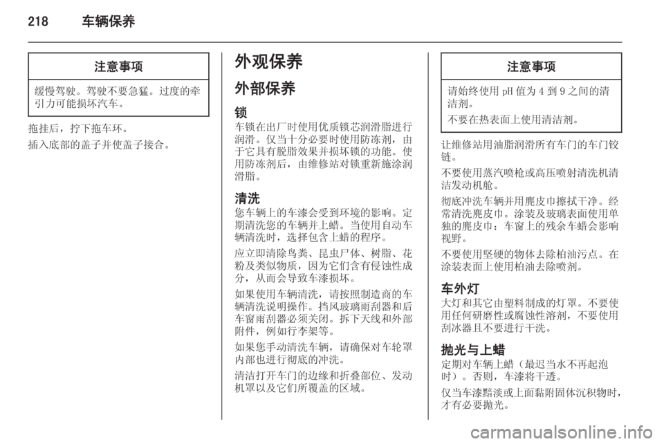 OPEL ZAFIRA C 2014.5  车主手册 (in Chinese) 218车辆保养注意事项
缓慢驾驶。驾驶不要急猛 。过度的牵
引力可能损坏汽车。
拖挂后，拧下拖车环。
插入底部的盖子并使盖子接合。
外观保养
外部
