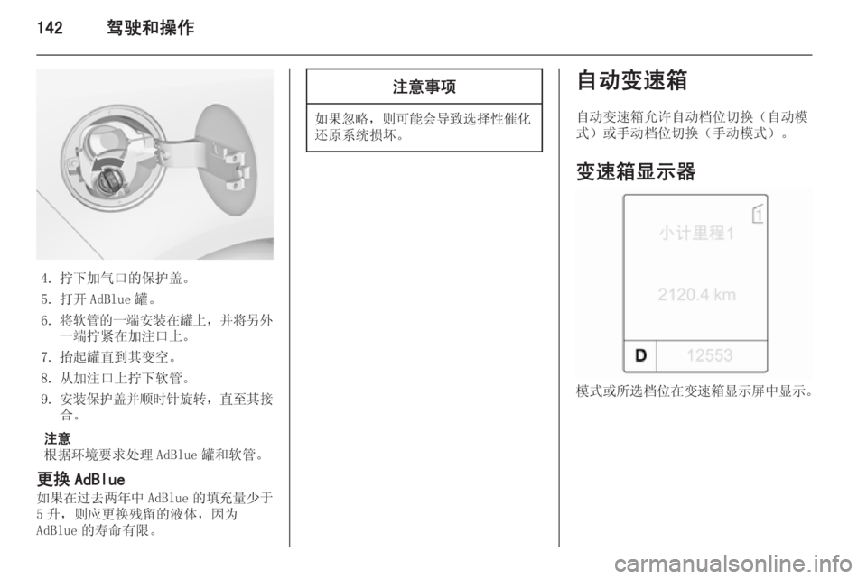 OPEL ZAFIRA C 2015.5  车主手册 (in Chinese) 142驾驶和操作
4. 拧下加气口的保护盖。
5. 打开 AdBlue 罐。
6. 将软管的一端安装在罐上 ，并将另外
一端拧紧在加注口上。
7. 抬起罐直到其变空。
8. 从�