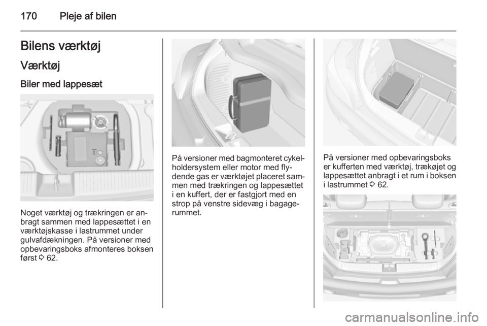 OPEL ADAM 2014  Instruktionsbog til Infotainment (in Danish) 170Pleje af bilenBilens værktøjVærktøj
Biler med lappesæt
Noget værktøj og trækringen er an‐
bragt sammen med lappesættet i en værktøjskasse i lastrummet under
gulvafdækningen. På versi