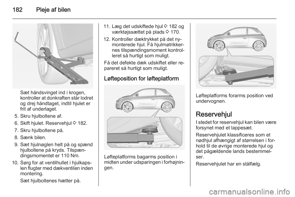 OPEL ADAM 2014  Instruktionsbog til Infotainment (in Danish) 182Pleje af bilen
Sæt håndsvinget ind i krogen,
kontroller at donkraften står lodret
og drej håndtaget, indtil hjulet er
frit af underlaget.
5. Skru hjulboltene af.
6. Skift hjulet. Reservehjul  3