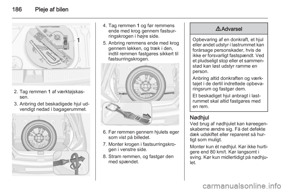OPEL ADAM 2014  Instruktionsbog til Infotainment (in Danish) 186Pleje af bilen
2. Tag remmen 1 af værktøjskas‐
sen.
3. Anbring det beskadigede hjul ud‐ vendigt nedad i bagagerummet.
4. Tag remmen  1 og før remmens
ende med krog gennem fastsur‐
ringskro