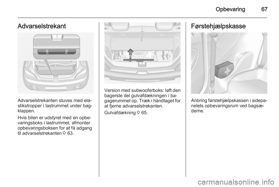 OPEL ADAM 2014.5 Instruktionsbog til Infotainment (in Danish) Opbevaring67Advarselstrekant
Advarselstrekanten stuves med ela‐
stikstropper i lastrummet under bag‐
klappen.
Hvis bilen er udstyret med en opbe‐
varingsboks i lastrummet, afmonter
opbevaringsbo OPEL ADAM 2014.5 Instruktionsbog til Infotainment (in Danish) Opbevaring67Advarselstrekant
Advarselstrekanten stuves med ela‐
stikstropper i lastrummet under bag‐
klappen.
Hvis bilen er udstyret med en opbe‐
varingsboks i lastrummet, afmonter
opbevaringsbo