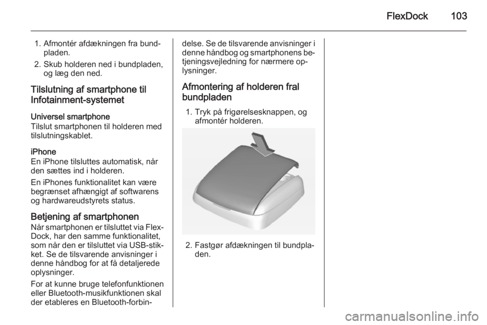 OPEL ADAM 2015  Instruktionsbog til Infotainment (in Danish) FlexDock103
1. Afmontér afdækningen fra bund‐pladen.
2. Skub holderen ned i bundpladen, og læg den ned.
Tilslutning af smartphone til
Infotainment-systemet
Universel smartphone
Tilslut smartphone