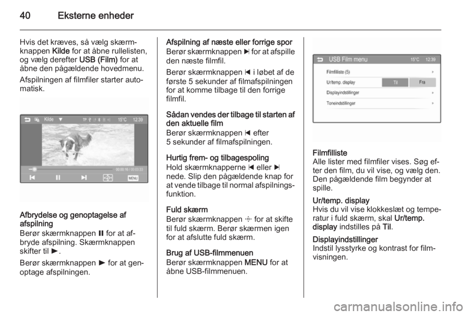 OPEL ADAM 2015  Instruktionsbog til Infotainment (in Danish) 40Eksterne enheder
Hvis det kræves, så vælg skærm‐
knappen  Kilde for at åbne rullelisten,
og vælg derefter  USB (Film) for at
åbne den pågældende hovedmenu.
Afspilningen af filmfiler start