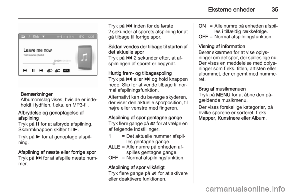 OPEL ADAM 2015.5  Instruktionsbog til Infotainment (in Danish) Eksterne enheder35
Bemærkninger
Albumomslag vises, hvis de er inde‐ holdt i lydfilen, f.eks. en MP3-fil.
Afbrydelse og genoptagelse af
afspilning
Tryk på  = for at afbryde afspilning.
Skærmknappe