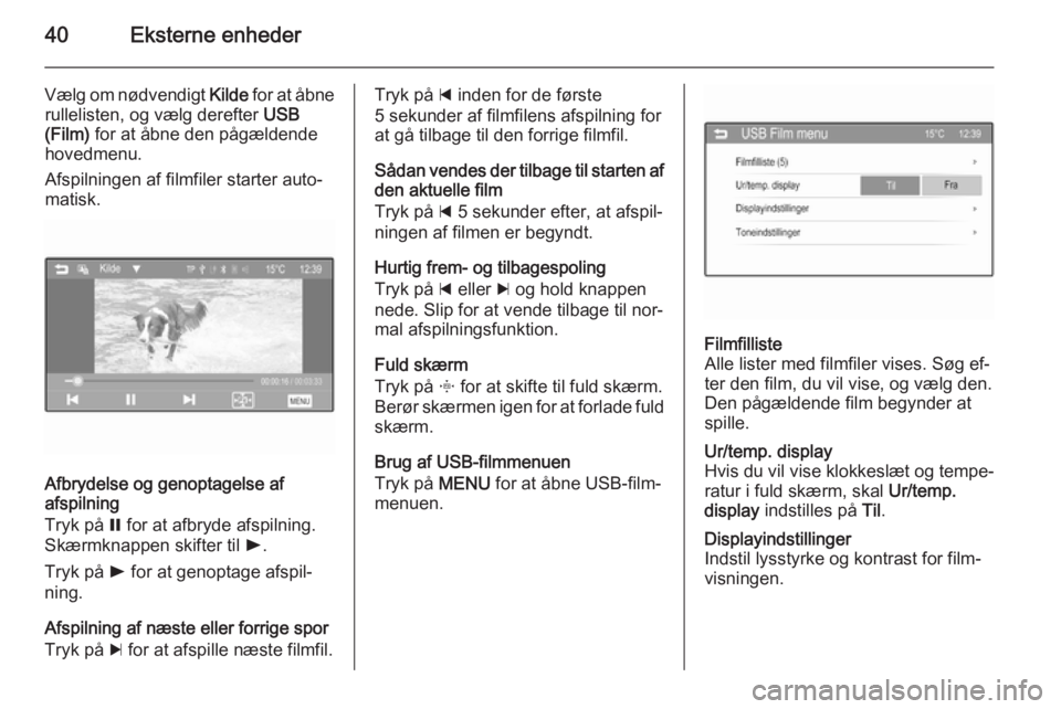 OPEL ADAM 2015.5  Instruktionsbog til Infotainment (in Danish) 40Eksterne enheder
Vælg om nødvendigt Kilde for at åbne
rullelisten, og vælg derefter  USB
(Film)  for at åbne den pågældende
hovedmenu.
Afspilningen af filmfiler starter auto‐
matisk.
Afbryd