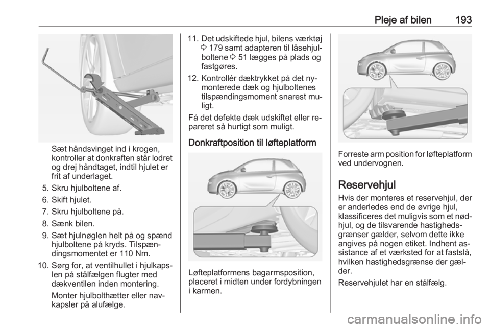 OPEL ADAM 2016  Instruktionsbog (in Danish) Pleje af bilen193
Sæt håndsvinget ind i krogen,
kontroller at donkraften står lodret
og drej håndtaget, indtil hjulet er
frit af underlaget.
5. Skru hjulboltene af.
6. Skift hjulet.
7. Skru hjulbo