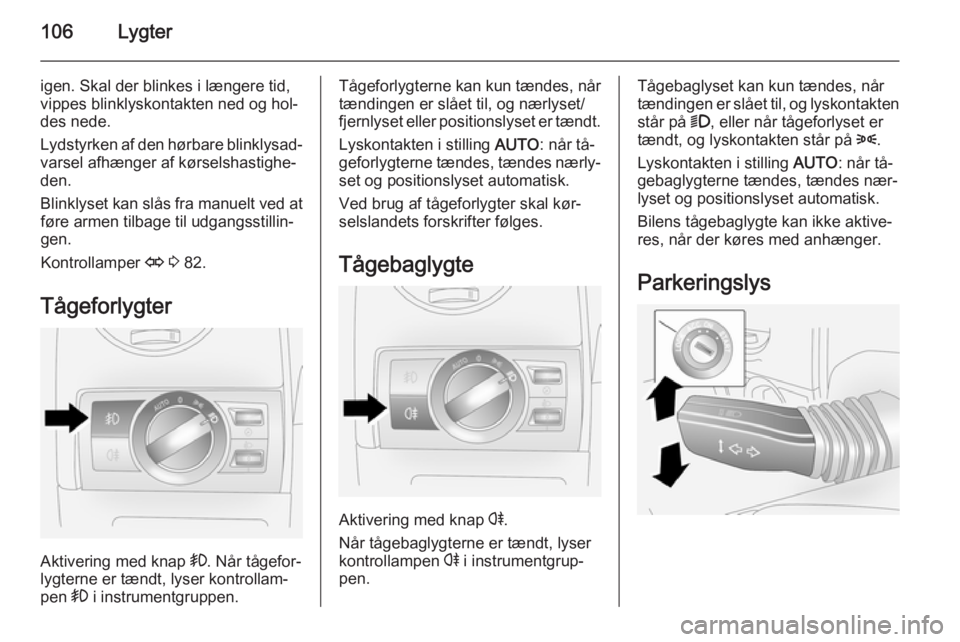 OPEL ANTARA 2014.5  Instruktionsbog (in Danish) 106Lygter
igen. Skal der blinkes i længere tid,
vippes blinklyskontakten ned og hol‐
des nede.
Lydstyrken af den hørbare blinklysad‐ varsel afhænger af kørselshastighe‐
den.
Blinklyset kan s