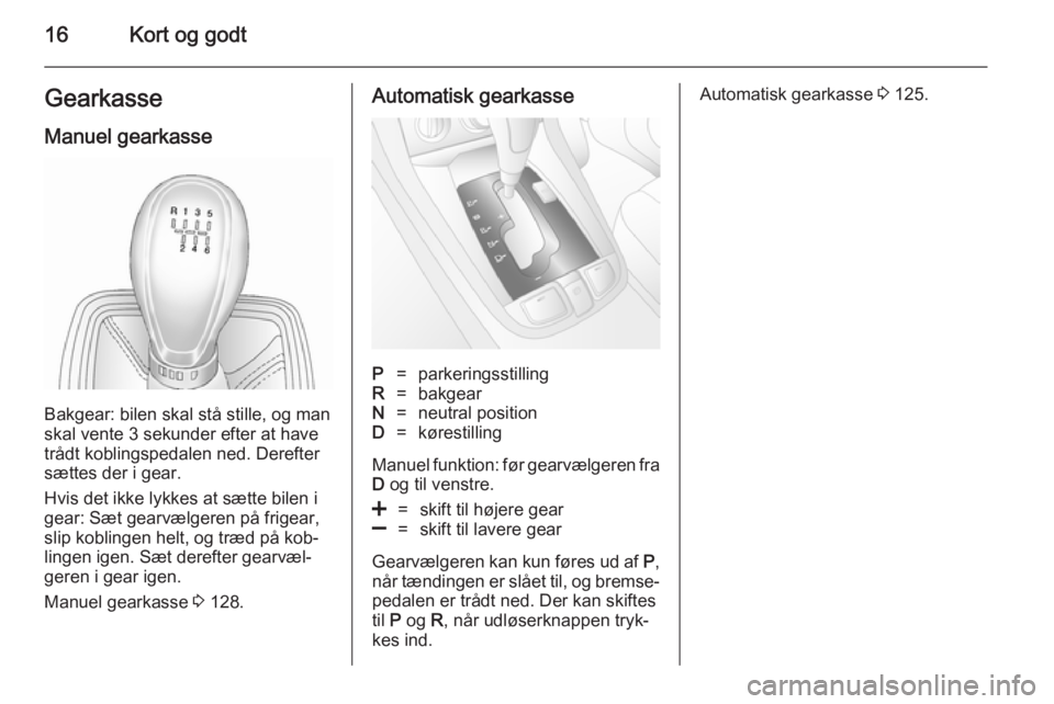 OPEL ANTARA 2014.5  Instruktionsbog (in Danish) 16Kort og godtGearkasse
Manuel gearkasse
Bakgear: bilen skal stå stille, og man
skal vente 3 sekunder efter at have trådt koblingspedalen ned. Derefter
sættes der i gear.
Hvis det ikke lykkes at s�