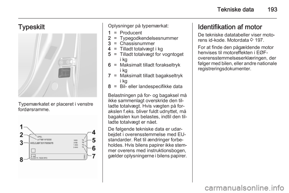 OPEL ANTARA 2014.5  Instruktionsbog (in Danish) Tekniske data193Typeskilt
Typemærkatet er placeret i venstre
fordørsramme.
Oplysninger på typemærkat:1=Producent2=Typegodkendelsesnummer3=Chassisnummer4=Tilladt totalvægt i kg5=Tilladt totalvægt