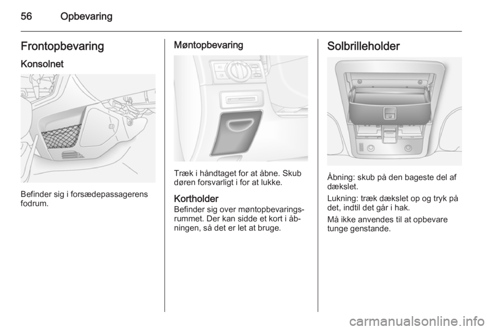 OPEL ANTARA 2014.5  Instruktionsbog (in Danish) 56OpbevaringFrontopbevaring
Konsolnet
Befinder sig i forsædepassagerens
fodrum.
Møntopbevaring
Træk i håndtaget for at åbne. Skub
døren forsvarligt i for at lukke.
Kortholder
Befinder sig over m