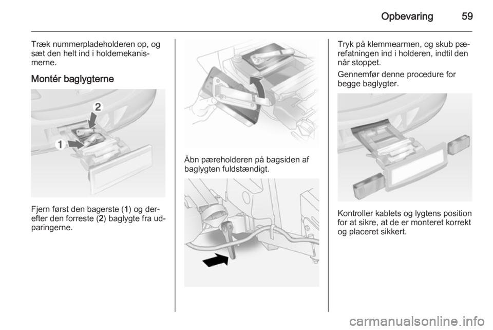 OPEL ANTARA 2014.5  Instruktionsbog (in Danish) Opbevaring59
Træk nummerpladeholderen op, og
sæt den helt ind i holdemekanis‐
merne.
Montér baglygterne
Fjern først den bagerste ( 1) og der‐
efter den forreste ( 2) baglygte fra ud‐
paringe