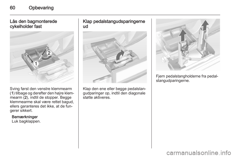 OPEL ANTARA 2014.5  Instruktionsbog (in Danish) 60Opbevaring
Lås den bagmonterede
cykelholder fast
Sving først den venstre klemmearm
( 1 ) tilbage og derefter den højre klem‐
mearm ( 2), indtil de stopper. Begge
klemmearme skal være rettet ba