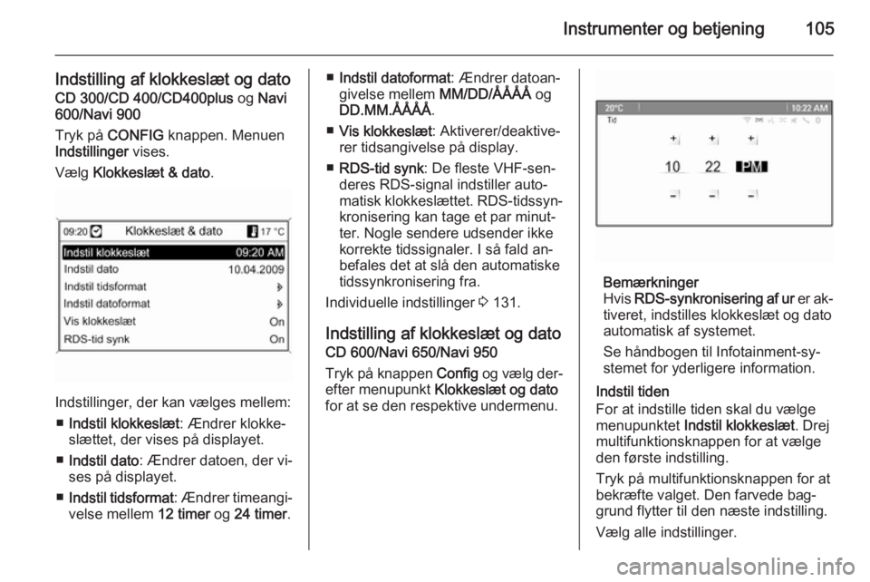 OPEL ASTRA J 2014  Instruktionsbog (in Danish) Instrumenter og betjening105
Indstilling af klokkeslæt og dato
CD 300/CD 400/CD400plus  og Navi
600/Navi 900
Tryk på  CONFIG  knappen. Menuen
Indstillinger  vises.
Vælg  Klokkeslæt & dato .
Indsti
