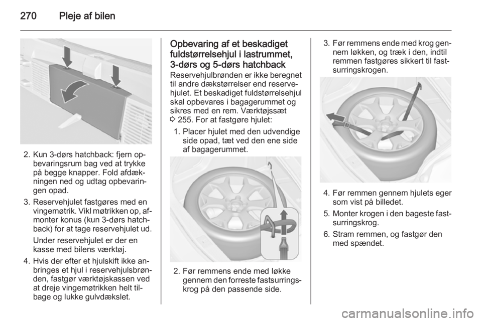 OPEL ASTRA J 2014  Instruktionsbog (in Danish) 270Pleje af bilen
2. Kun 3-dørs hatchback: fjern op‐bevaringsrum bag ved at trykke
på begge knapper. Fold afdæk‐
ningen ned og udtag opbevarin‐
gen opad.
3. Reservehjulet fastgøres med en vi