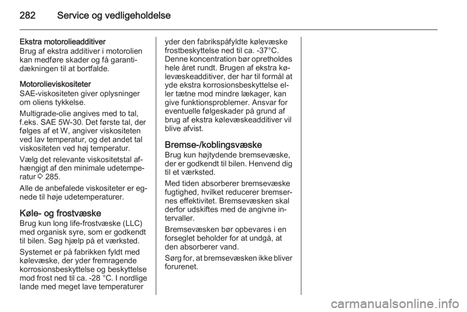 OPEL ASTRA J 2014 Instruktionsbog (in Danish) 282Service og vedligeholdelse
Ekstra motorolieadditiver
Brug af ekstra additiver i motorolien
kan medføre skader og få garanti‐
dækningen til at bortfalde.
Motorolieviskositeter
SAE-viskositeten OPEL ASTRA J 2014 Instruktionsbog (in Danish) 282Service og vedligeholdelse
Ekstra motorolieadditiver
Brug af ekstra additiver i motorolien
kan medføre skader og få garanti‐
dækningen til at bortfalde.
Motorolieviskositeter
SAE-viskositeten