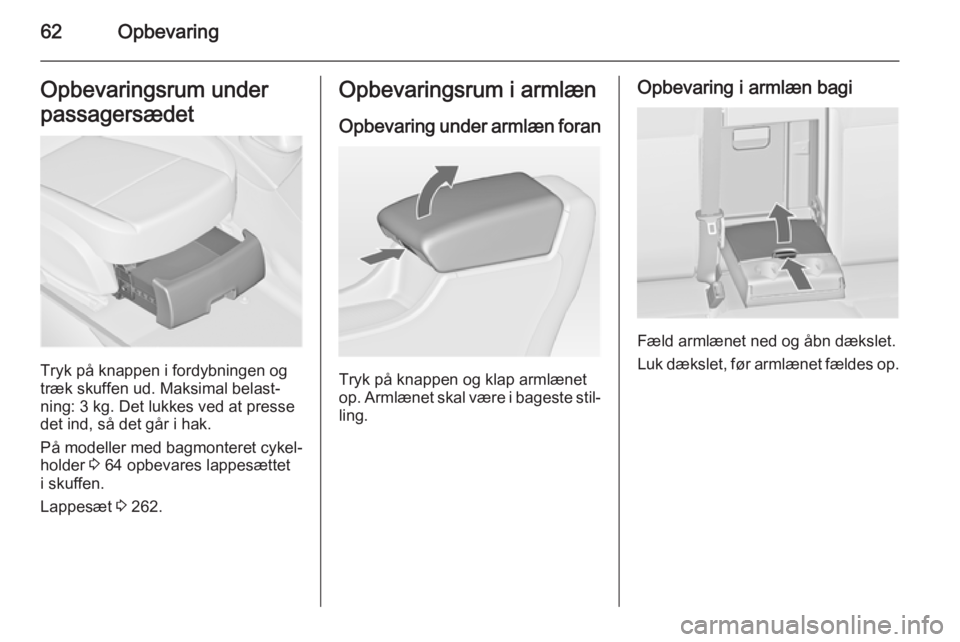 OPEL ASTRA J 2014  Instruktionsbog (in Danish) 62OpbevaringOpbevaringsrum under
passagersædet
Tryk på knappen i fordybningen og
træk skuffen ud. Maksimal belast‐
ning: 3 kg. Det lukkes ved at presse
det ind, så det går i hak.
På modeller m