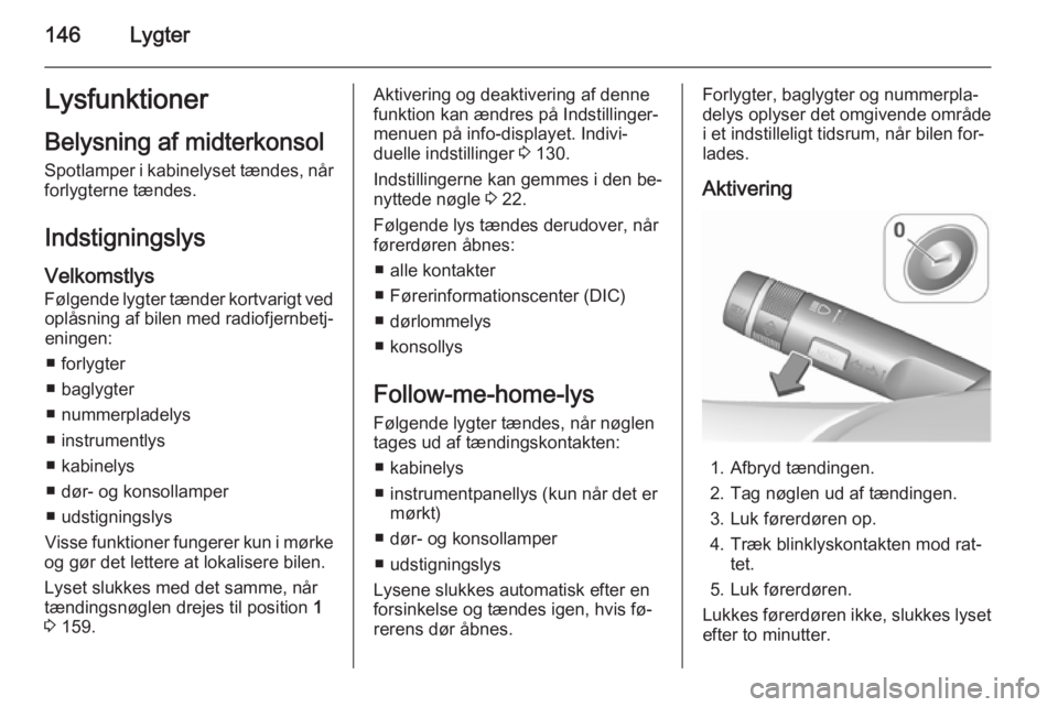 OPEL ASTRA J 2015.75  Instruktionsbog (in Danish) 146LygterLysfunktionerBelysning af midterkonsol
Spotlamper i kabinelyset tændes, når forlygterne tændes.
Indstigningslys Velkomstlys
Følgende lygter tænder kortvarigt ved oplåsning af bilen med 