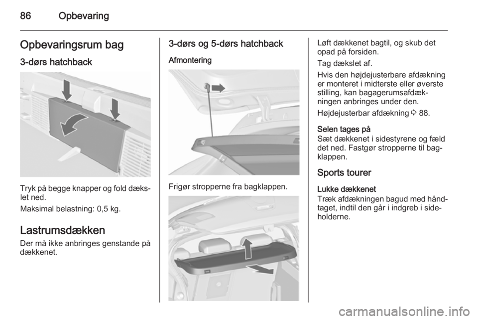 OPEL ASTRA J 2015.75  Instruktionsbog (in Danish) 86OpbevaringOpbevaringsrum bag3-dørs hatchback
Tryk på begge knapper og fold dæks‐let ned.
Maksimal belastning: 0,5 kg.
Lastrumsdækken
Der må ikke anbringes genstande på
dækkenet.
3-dørs og 