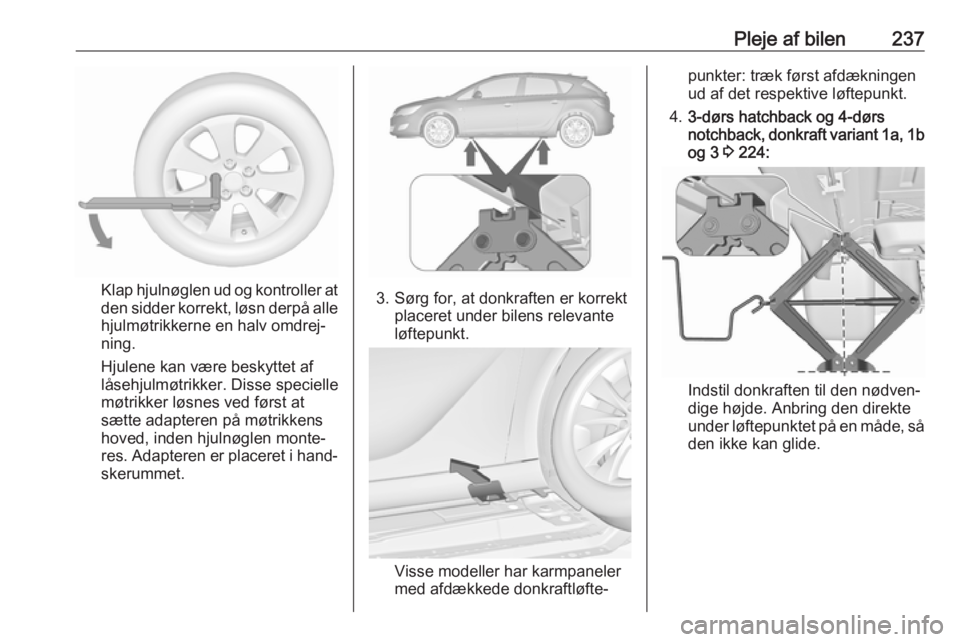 OPEL ASTRA J 2017 Instruktionsbog (in Danish) Pleje af bilen237
Klap hjulnøglen ud og kontroller at
den sidder korrekt, løsn derpå alle
hjulmøtrikkerne en halv omdrej‐
ning.
Hjulene kan være beskyttet af
låsehjulmøtrikker. Disse speciell OPEL ASTRA J 2017 Instruktionsbog (in Danish) Pleje af bilen237
Klap hjulnøglen ud og kontroller at
den sidder korrekt, løsn derpå alle
hjulmøtrikkerne en halv omdrej‐
ning.
Hjulene kan være beskyttet af
låsehjulmøtrikker. Disse speciell