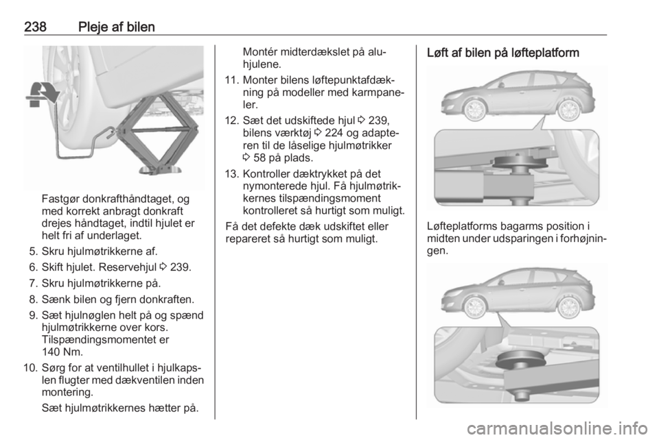 OPEL ASTRA J 2017 Instruktionsbog (in Danish) 238Pleje af bilen
Fastgør donkrafthåndtaget, og
med korrekt anbragt donkraft
drejes håndtaget, indtil hjulet er
helt fri af underlaget.
5. Skru hjulmøtrikkerne af.
6. Skift hjulet. Reservehjul 3 OPEL ASTRA J 2017 Instruktionsbog (in Danish) 238Pleje af bilen
Fastgør donkrafthåndtaget, og
med korrekt anbragt donkraft
drejes håndtaget, indtil hjulet er
helt fri af underlaget.
5. Skru hjulmøtrikkerne af.
6. Skift hjulet. Reservehjul 3