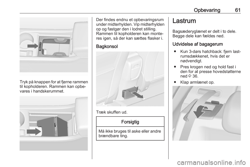 OPEL ASTRA J 2017 Instruktionsbog (in Danish) Opbevaring61
Tryk på knappen for at fjerne rammen
til kopholderen. Rammen kan opbe‐
vares i handskerummet.
Der findes endnu et opbevaringsrum
under midterhylden. Vip midterhylden op og fastgør den OPEL ASTRA J 2017 Instruktionsbog (in Danish) Opbevaring61
Tryk på knappen for at fjerne rammen
til kopholderen. Rammen kan opbe‐
vares i handskerummet.
Der findes endnu et opbevaringsrum
under midterhylden. Vip midterhylden op og fastgør den