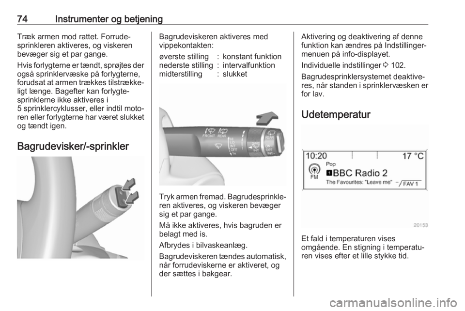 OPEL ASTRA J 2017  Instruktionsbog (in Danish) 74Instrumenter og betjeningTræk armen mod rattet. Forrude‐
sprinkleren aktiveres, og viskeren
bevæger sig et par gange.
Hvis forlygterne er tændt, sprøjtes der også sprinklervæske på forlygte