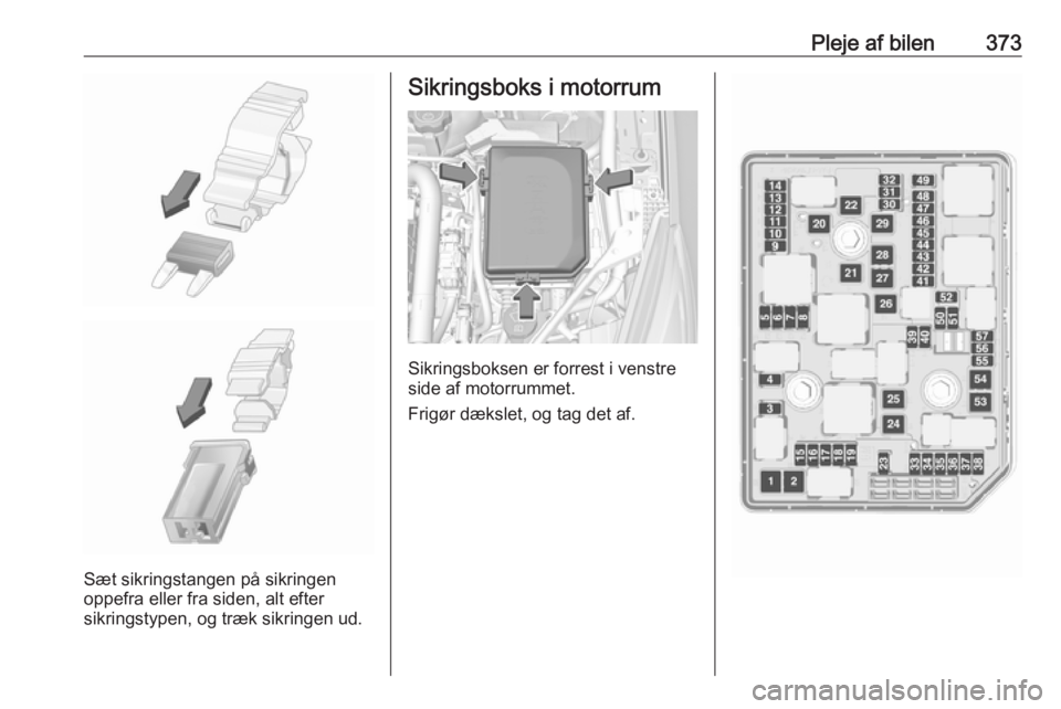OPEL ASTRA K 2017.5 Instruktionsbog (in Danish) Pleje af bilen373
Sæt sikringstangen på sikringen
oppefra eller fra siden, alt efter
sikringstypen, og træk sikringen ud.
Sikringsboks i motorrum
Sikringsboksen er forrest i venstre
side af motorru OPEL ASTRA K 2017.5 Instruktionsbog (in Danish) Pleje af bilen373
Sæt sikringstangen på sikringen
oppefra eller fra siden, alt efter
sikringstypen, og træk sikringen ud.
Sikringsboks i motorrum
Sikringsboksen er forrest i venstre
side af motorru
