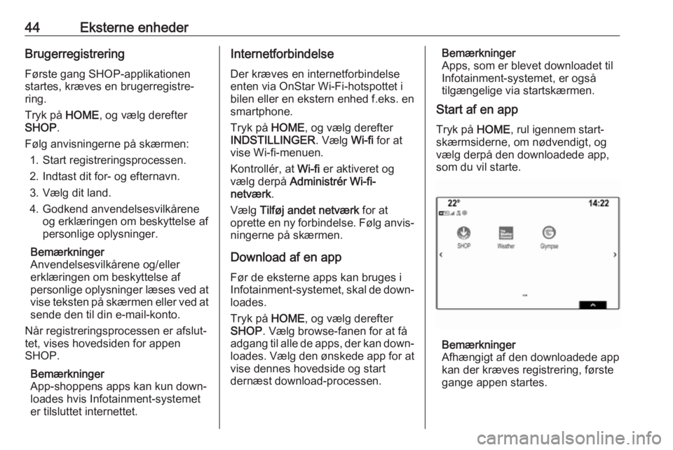 OPEL ASTRA K 2018  Instruktionsbog til Infotainment (in Danish) 44Eksterne enhederBrugerregistreringFørste gang SHOP-applikationen
startes, kræves en brugerregistre‐
ring.
Tryk på  HOME, og vælg derefter
SHOP .
Følg anvisningerne på skærmen: 1. Start regi