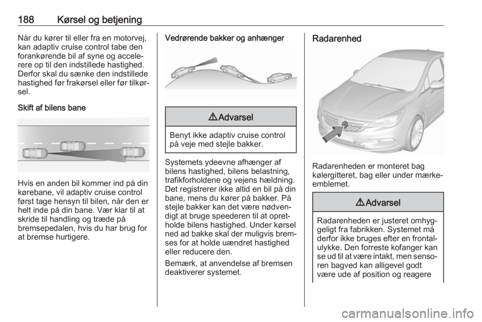 OPEL ASTRA K 2018 Instruktionsbog (in Danish) 188Kørsel og betjeningNår du kører til eller fra en motorvej,
kan adaptiv cruise control tabe den
forankørende bil af syne og accele‐
rere op til den indstillede hastighed.
Derfor skal du sænke OPEL ASTRA K 2018 Instruktionsbog (in Danish) 188Kørsel og betjeningNår du kører til eller fra en motorvej,
kan adaptiv cruise control tabe den
forankørende bil af syne og accele‐
rere op til den indstillede hastighed.
Derfor skal du sænke