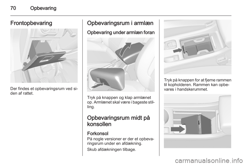 OPEL CASCADA 2014 Instruktionsbog (in Danish) 70OpbevaringFrontopbevaring
Der findes et opbevaringsrum ved si‐
den af rattet.
Opbevaringsrum i armlæn
Opbevaring under armlæn foran
Tryk på knappen og klap armlænet
op. Armlænet skal være i OPEL CASCADA 2014 Instruktionsbog (in Danish) 70OpbevaringFrontopbevaring
Der findes et opbevaringsrum ved si‐
den af rattet.
Opbevaringsrum i armlæn
Opbevaring under armlæn foran
Tryk på knappen og klap armlænet
op. Armlænet skal være i