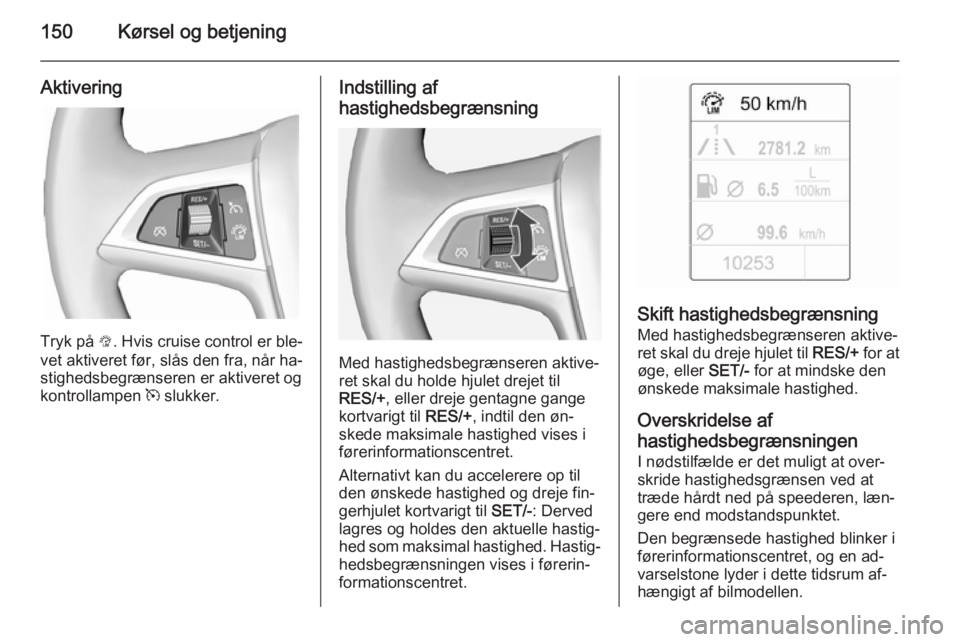 OPEL CASCADA 2014.5  Instruktionsbog (in Danish) 150Kørsel og betjening
Aktivering
Tryk på L. Hvis cruise control er ble‐
vet aktiveret før, slås den fra, når ha‐
stighedsbegrænseren er aktiveret og
kontrollampen  m slukker.
Indstilling af