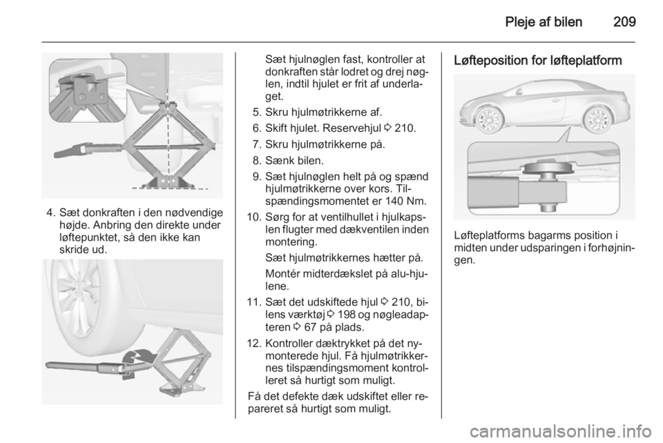 OPEL CASCADA 2014.5 Instruktionsbog (in Danish) Pleje af bilen209
4. Sæt donkraften i den nødvendigehøjde. Anbring den direkte under
løftepunktet, så den ikke kan
skride ud.
Sæt hjulnøglen fast, kontroller at
donkraften står lodret og drej OPEL CASCADA 2014.5 Instruktionsbog (in Danish) Pleje af bilen209
4. Sæt donkraften i den nødvendigehøjde. Anbring den direkte under
løftepunktet, så den ikke kan
skride ud.
Sæt hjulnøglen fast, kontroller at
donkraften står lodret og drej