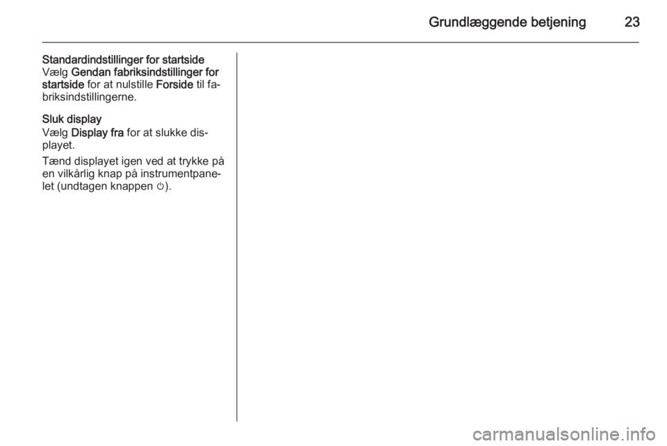 OPEL CASCADA 2015  Instruktionsbog til Infotainment (in Danish) Grundlæggende betjening23
Standardindstillinger for startside
Vælg  Gendan fabriksindstillinger for
startside  for at nulstille  Forside til fa‐
briksindstillingerne.
Sluk display
Vælg  Display f