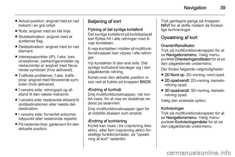 OPEL CASCADA 2015  Instruktionsbog til Infotainment (in Danish) Navigation39
■Aktuel position: angivet med en rød
trekant i en grå cirkel.
■ Rute: angivet med en blå linje.
■ Slutdestination: angivet med et sortternet flag.
■ Deldestination: angivet med