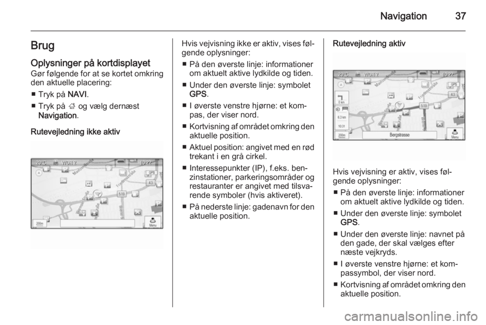 OPEL CASCADA 2015.5  Instruktionsbog til Infotainment (in Danish) Navigation37BrugOplysninger på kortdisplayet
Gør følgende for at se kortet omkring
den aktuelle placering:
■ Tryk på  NAVI.
■ Tryk på  ; og vælg dernæst
Navigation .
Rutevejledning ikke akt