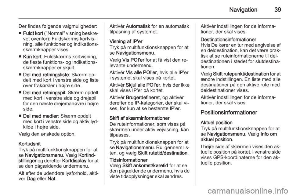OPEL CASCADA 2015.5  Instruktionsbog til Infotainment (in Danish) Navigation39
Der findes følgende valgmuligheder:■ Fuldt kort  ("Normal" visning beskre‐
vet ovenfor): Fuldskærms kortvis‐ ning, alle funktioner og indikations‐
skærmknapper vises.
�