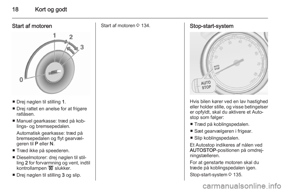 OPEL CASCADA 2015.5  Instruktionsbog (in Danish) 18Kort og godt
Start af motoren
■ Drej nøglen til stilling 1.
■ Drej rattet en anelse for at frigøre ratlåsen.
■ Manuel gearkasse: træd på kob‐ lings- og bremsepedalen.
Automatisk gearkas