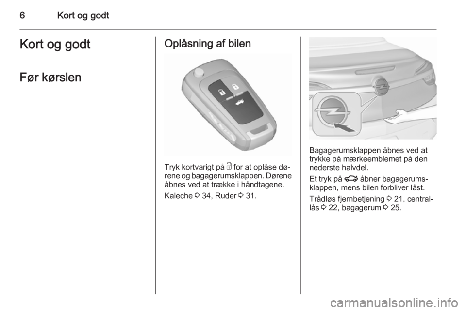 OPEL CASCADA 2015.5  Instruktionsbog (in Danish) 6Kort og godtKort og godtFør kørslenOplåsning af bilen
Tryk kortvarigt på  c for at oplåse dø‐
rene og bagagerumsklappen. Dørene åbnes ved at trække i håndtagene.
Kaleche  3 34, Ruder  3 3